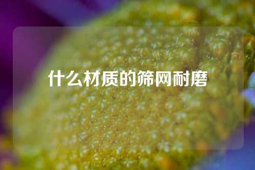 什么材质的筛网耐磨