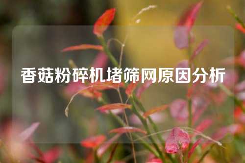 香菇粉碎机堵筛网原因分析