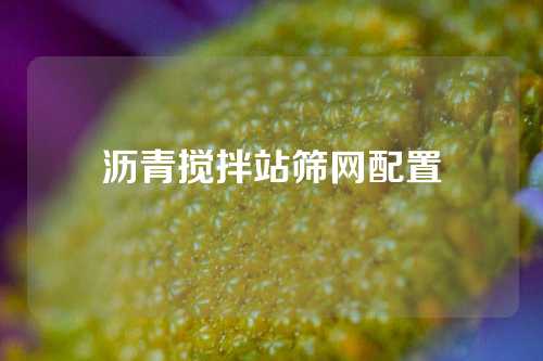 沥青搅拌站筛网配置